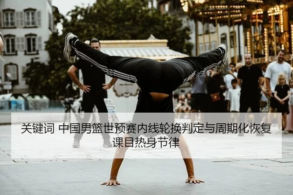 关键词 中国男篮世预赛内线轮换判定与周期化恢复课目热身节律