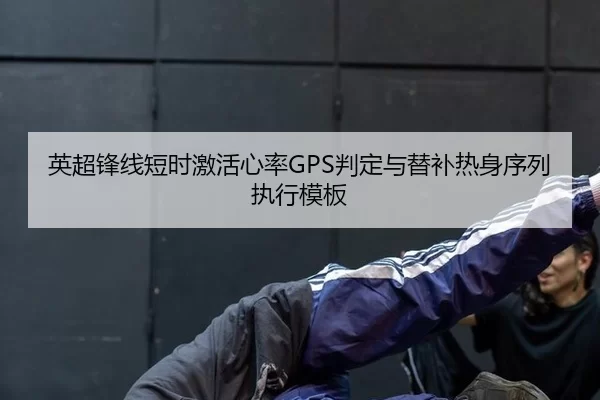 英超锋线短时激活心率GPS判定与替补热身序列执行模板