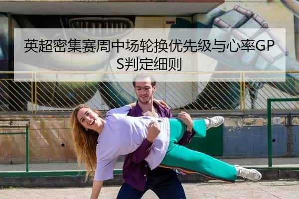 英超密集赛周中场轮换优先级与心率GPS判定细则
