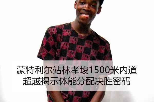 蒙特利尔站林孝埈1500米内道超越揭示体能分配决胜密码